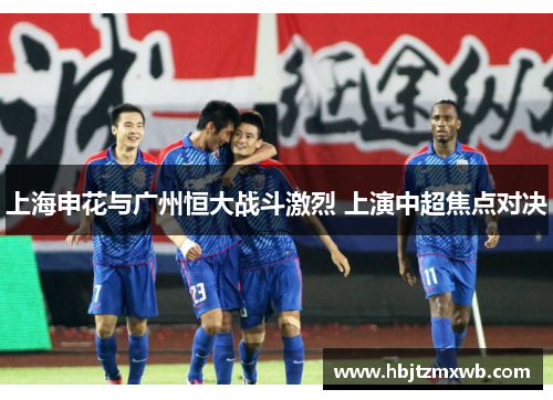 上海申花与广州恒大战斗激烈 上演中超焦点对决