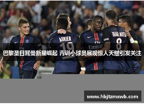 巴黎圣日耳曼新星崛起 青训小球员展现惊人天赋引发关注