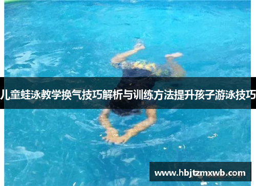 儿童蛙泳教学换气技巧解析与训练方法提升孩子游泳技巧