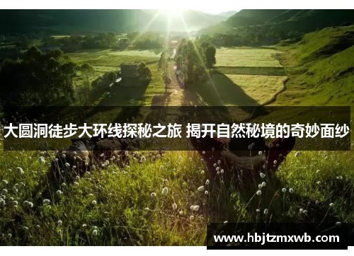 大圆洞徒步大环线探秘之旅 揭开自然秘境的奇妙面纱