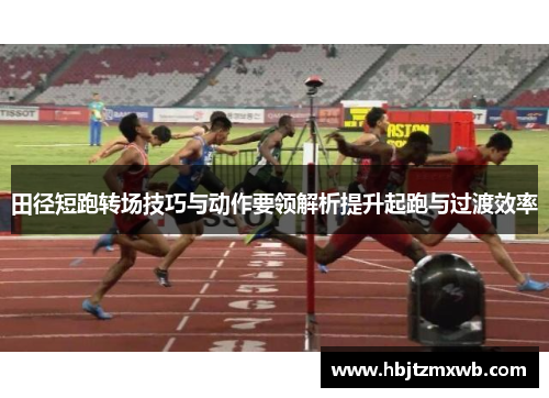 田径短跑转场技巧与动作要领解析提升起跑与过渡效率