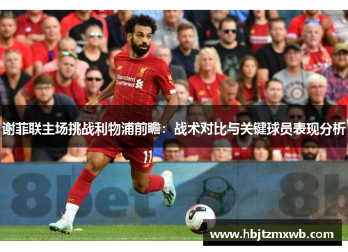 谢菲联主场挑战利物浦前瞻：战术对比与关键球员表现分析