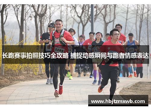 长跑赛事拍照技巧全攻略 捕捉动感瞬间与跑者情感表达
