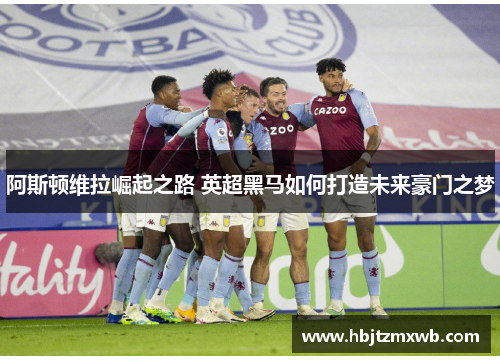 阿斯顿维拉崛起之路 英超黑马如何打造未来豪门之梦