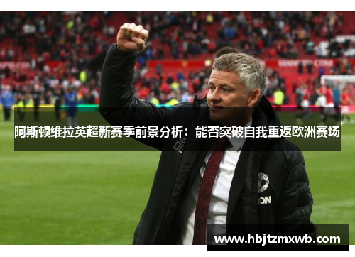 阿斯顿维拉英超新赛季前景分析：能否突破自我重返欧洲赛场