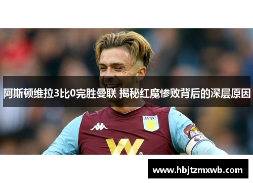 阿斯顿维拉3比0完胜曼联 揭秘红魔惨败背后的深层原因