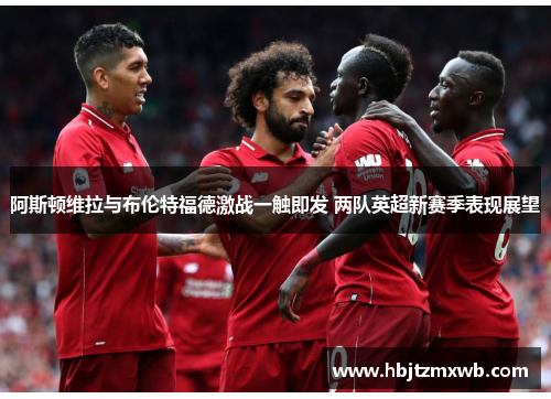 阿斯顿维拉与布伦特福德激战一触即发 两队英超新赛季表现展望